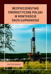 Okładka książki BEZPIECZEŃSTWO ENERGETYCZNE POLSKI W KONTEKŚCIE GAZU ŁUPKOWEGO Wiktor Adamus