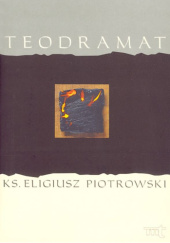 Okładka książki Teodramat. Dramatyczna soteriologia Hansa Ursa von Balthasara Eligiusz Piotrowski
