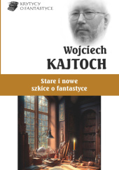 Okładka książki Stare i nowe szkice o fantastyce Wojciech Kajtoch