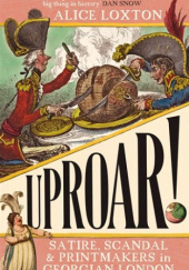 Okładka książki UPROAR!: Satire, Scandal and Printmakers in Georgian London Alice Loxton