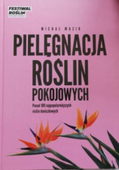 Okładka książki Pielęgnacja roślin pokojowych. Ponad 100 najpopularniejszych roślin doniczkowych Michał Mazik