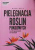 Pielęgnacja roślin pokojowych. Ponad 100 najpopularniejszych roślin doniczkowych