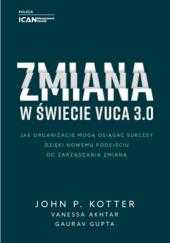 Okładka książki Zmiana w świecie VUCA 3.0 – Jak organizacje mogą osiągać sukcesy dzięki nowemu podejściu do zarządzania zmianą Vanessa Akhtar, Gaurav Gupta, John P. Kotter