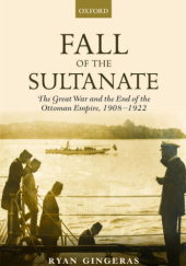 Okładka książki Fall of the Sultanate. The Great War and the End of the Ottoman Empire 1908-1922 Ryan Gingeras