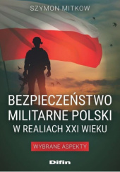 Okładka książki Bezpieczeństwo militarne Polski w realiach XXI wieku. Wybrane aspekty Szymon Mitkow