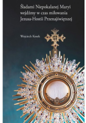 Okładka książki Śladami Niepokalanej Maryi wejdźmy w czas miłowania Jezusa-Hostii Przenajświętszej Wojciech Kosek