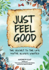 Okładka książki Just Feel Good: The Secret To The Life You’ve Always Wanted Andrew Kap