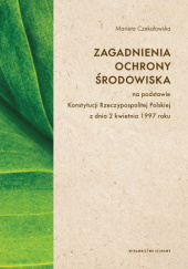 Okładka książki Zagadnienia ochrony środowiska na podstawie Konstytucji Rzeczypospolitej Polskiej z dnia 2 kwietnia 1997 r. Marieta Czekałowska