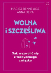 Okładka książki Wolna i szczęśliwa .Jak wyzwolić się z toksycznego związku Jera Anna, Maciej Bennewicz