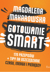 Okładka książki Gotowanie smart. 170 przepisów + tipy na oszczędzanie czasu, energii i pieniędzy Magdalena Makarowska