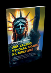 Okładka książki Jak Zachód wywołał wojnę na Ukrainie. Wjaki sposóv polityka USA i NATO doprowadziła do politycznego kryzysu wojny i ryzyka konfrontacji nuklearnej. Benjamin Abelow