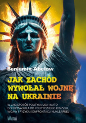 Okładka książki Jak Zachód wywołał wojnę na Ukrainie. W jaki sposób polityka USA i NATO doprowadziła do politycznego kryzysu wojny i ryzyka konfrontacji nuklearnej. Benjamin Abelow