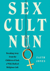 Okładka książki Sex Cult Nun: Breaking Away from the Children of God, a Wild, Radical Religious Cult Faith Jones