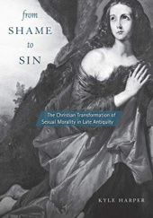 Okładka książki From Shame to Sin: The Christian Transformation of Sexual Morality in Late Antiquity Kyle Harper