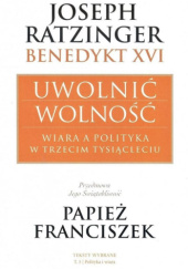 Okładka książki Uwolnić wolność. Wiara a polityka w trzecim tysiącleciu. Polityka i wiara Benedykt XVI