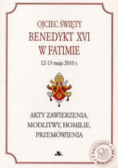 Okładka książki Ojciec Święty Benedykt XVI w Fatimie, 12-13 maja 2010 r. Akty zawierzenia, modlitwy, homilie, przemówienia Benedykt XVI