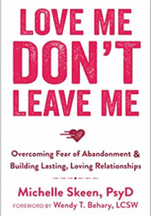 Okładka książki Love Me, Don't Leave Me: Overcoming Fear of Abandonment & Building Lasting, Loving Relationships Michelle Skeen