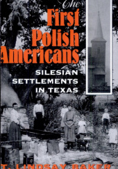 Okładka książki The First Polish Americans. Silesian Settlements in Texas Thomas Lindsay Baker