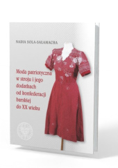 Okładka książki Moda patriotyczna w stroju i jego dodatkach od konfederacji barskiej do XX wieku Nadia Sola-Sałamacha