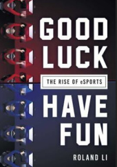Okładka książki Good Luck Have Fun: The Rise of Esports Roland Li