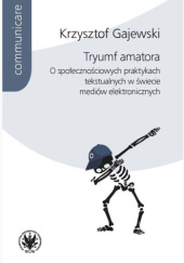 Okładka książki Tryumf amatora. O społecznościowych praktykach tekstualnych w świecie mediów elektronicznych Krzysztof Gajewski