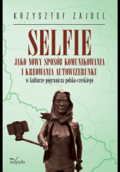 Okładka książki Selfie jako nowy sposób komunikowania i kreowania autowizerunku w kulturze pogranicza polsko-czeskiego Krzysztof Zajdel