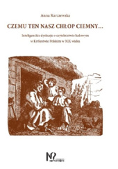 Okładka książki Czemu ten nasz chłop ciemny... Inteligenckie dyskusje o czytelnictwie ludowym w Królestwie Polskim w XIX wieku Anna Karczewska