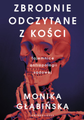 Okładka książki Zbrodnie odczytane z kości. Tajemnice antropologii sądowej Monika Głąbińska