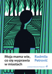 Okładka książki Moja mama wie, co się wyprawia w miastach Radmila Petrović