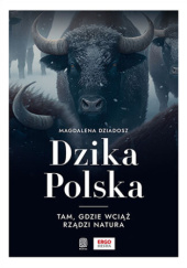 Okładka książki Dzika Polska. Tam, gdzie wciąż rządzi natura Magdalena Dziadosz