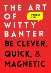 Okładka książki The Art of Witty Banter: Be Clever, Quick, & Magnetic Patrick King
