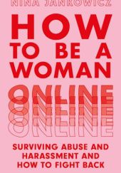 Okładka książki How to Be a Woman Online: Surviving Abuse and Harassment, and How to Fight Back Nina Jankowicz
