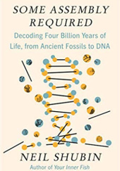 Okładka książki Some Assembly Required: Decoding Four Billion Years of Life, from Ancient Fossils to DNA Neil Shubin