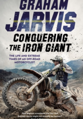 Okładka książki Conquering the Iron Giant: The Life and Extreme Times of an Off-road Motorcyclist Graham Jarvis