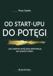 Okładka książki OD START-UPU DO POTĘGI. Jak nawyki myślenia wpływają na sukces firmy Piotr Pudło