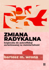 Okładka książki Zmiana radykalna. Książeczka do autorefleksji zorientowanej na nieśmiertelność Bartosz M. Wrona