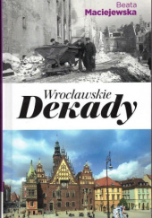 Okładka książki Wrocławskie dekady. Miasto jak Feniks Beata Maciejewska