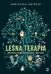 Okładka książki Leśna terapia. Jak czerpać zdrowie, energię i spokój z mocy drzew Agnieszka Antosik