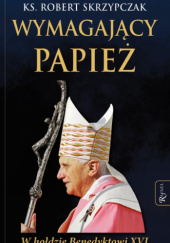 Okładka książki Wymagający papież. W hołdzie Benedyktowi XVI Robert Skrzypczak