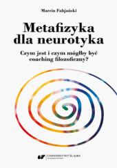 Okładka książki Metafizyka dla neurotyka. Czym jest i czym mógłby być coaching filozoficzny? Marcin Fabjański