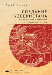 Okładka książki Создание Узбекистана. Нация, империя и революция в раннесоветский период Адиб Халид