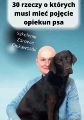 Okładka książki 30 rzeczy o których musi mieć pojęcie opiekun psa: Szkolenie Zdrowie Ciekawostki Emil Nestorowicz