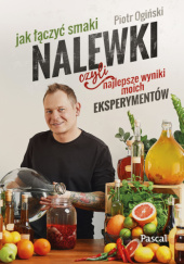 Okładka książki Nalewki, czyli najlepsze wyniki moich eksperymentów. Jak łączyć smaki Piotr Ogiński