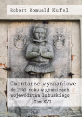 Okładka książki Cmentarze wyznaniowe do 1945 roku w granicach województwa lubuskiego. Tom XVI Robert Romuald Kufel