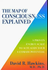Okładka książki The Map of Consciousness Explained: A Proven Energy Scale to Actualize Your Ultimate Potential David R. Hawkins
