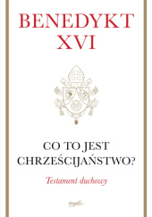 Okładka książki Co to jest chrześcijaństwo? Testament duchowy. Benedykt XVI