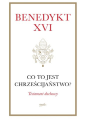 Okładka książki Co to jest chrześcijaństwo? Testament duchowy Benedykt XVI