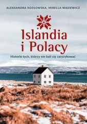 Okładka książki Islandia i Polacy. Historie tych, którzy nie bali się zaryzykować Aleksandra Kozłowska, Mirella Wąsiewicz