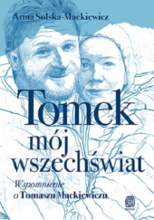 Okładka książki Tomek, mój wszechświat. Wspomnienie o Tomaszu Mackiewiczu Anna Solska-Mackiewicz