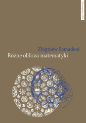 Okładka książki Różne oblicza matematyki. Matematyka z historycznego, ontogenetycznego i filozoficznego punktu widzenia Zbigniew Semadeni